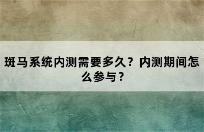 斑马系统内测需要多久？内测期间怎么参与？