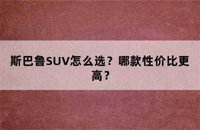 斯巴鲁SUV怎么选？哪款性价比更高？