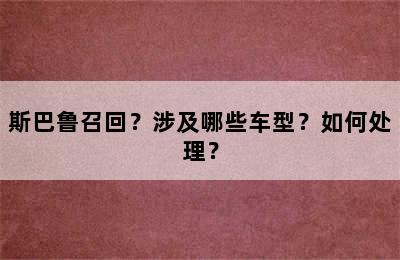 斯巴鲁召回？涉及哪些车型？如何处理？