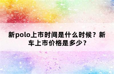 新polo上市时间是什么时候？新车上市价格是多少？