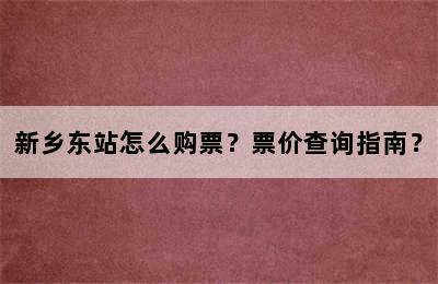 新乡东站怎么购票？票价查询指南？