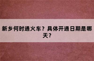 新乡何时通火车？具体开通日期是哪天？