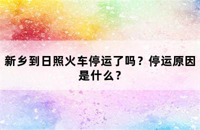 新乡到日照火车停运了吗？停运原因是什么？