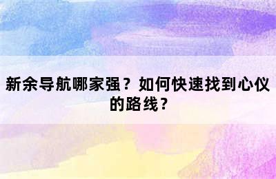 新余导航哪家强？如何快速找到心仪的路线？