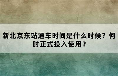 新北京东站通车时间是什么时候？何时正式投入使用？