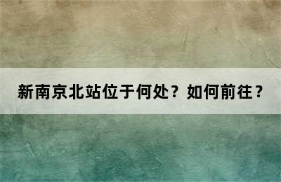 新南京北站位于何处？如何前往？