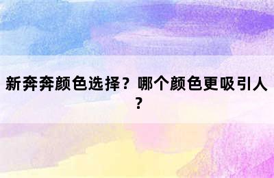 新奔奔颜色选择？哪个颜色更吸引人？