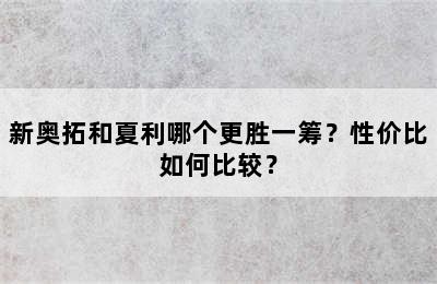 新奥拓和夏利哪个更胜一筹？性价比如何比较？