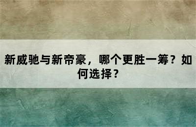 新威驰与新帝豪，哪个更胜一筹？如何选择？