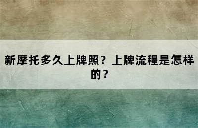 新摩托多久上牌照？上牌流程是怎样的？