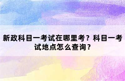 新政科目一考试在哪里考？科目一考试地点怎么查询？