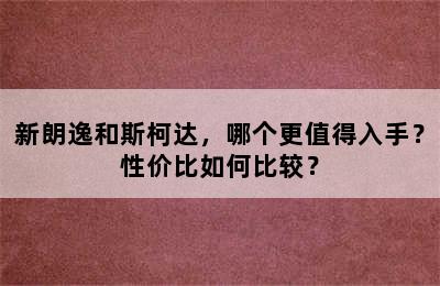 新朗逸和斯柯达，哪个更值得入手？性价比如何比较？