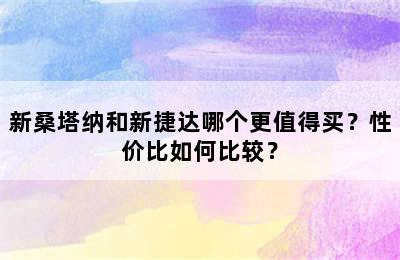 新桑塔纳和新捷达哪个更值得买？性价比如何比较？