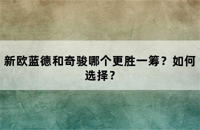 新欧蓝德和奇骏哪个更胜一筹？如何选择？