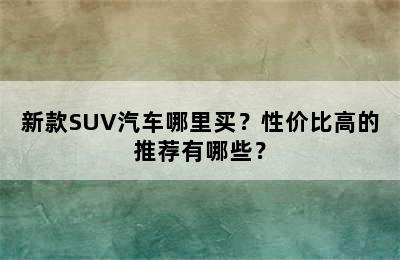 新款SUV汽车哪里买？性价比高的推荐有哪些？