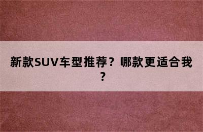 新款SUV车型推荐？哪款更适合我？