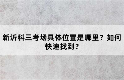 新沂科三考场具体位置是哪里？如何快速找到？