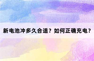 新电池冲多久合适？如何正确充电？