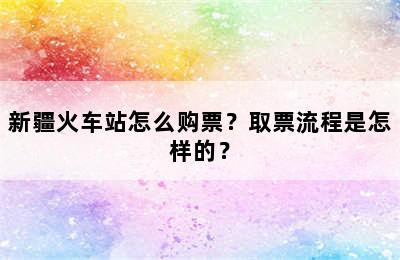 新疆火车站怎么购票？取票流程是怎样的？