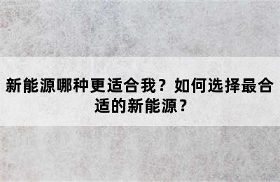 新能源哪种更适合我？如何选择最合适的新能源？
