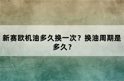 新赛欧机油多久换一次？换油周期是多久？