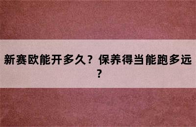 新赛欧能开多久？保养得当能跑多远？