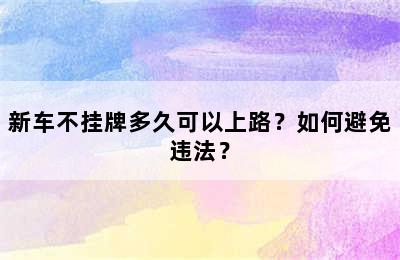 新车不挂牌多久可以上路？如何避免违法？