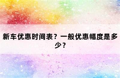 新车优惠时间表？一般优惠幅度是多少？