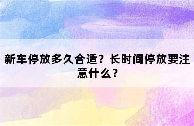 新车停放多久合适？长时间停放要注意什么？