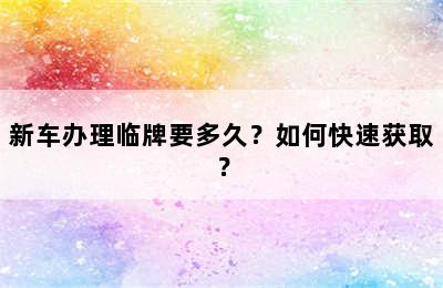 新车办理临牌要多久？如何快速获取？