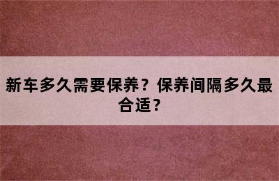 新车多久需要保养？保养间隔多久最合适？