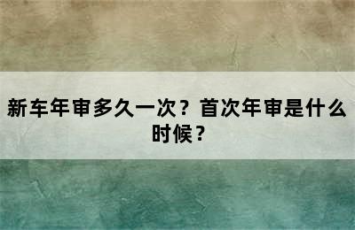 新车年审多久一次？首次年审是什么时候？