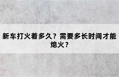 新车打火着多久？需要多长时间才能熄火？