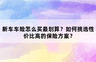 新车车险怎么买最划算？如何挑选性价比高的保险方案？