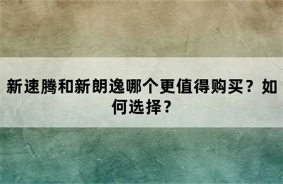 新速腾和新朗逸哪个更值得购买？如何选择？