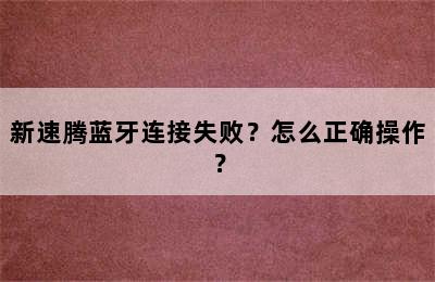 新速腾蓝牙连接失败？怎么正确操作？