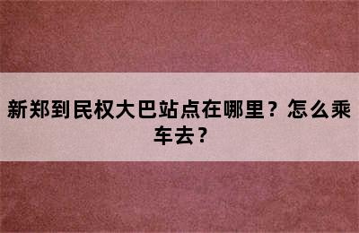 新郑到民权大巴站点在哪里？怎么乘车去？