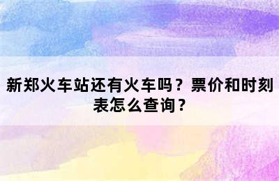 新郑火车站还有火车吗？票价和时刻表怎么查询？