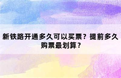 新铁路开通多久可以买票？提前多久购票最划算？