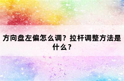 方向盘左偏怎么调？拉杆调整方法是什么？