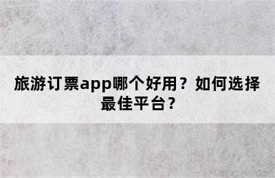 旅游订票app哪个好用？如何选择最佳平台？