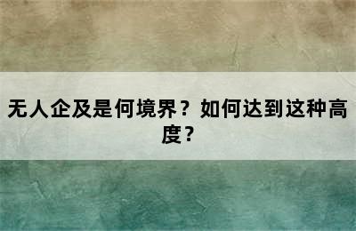 无人企及是何境界？如何达到这种高度？