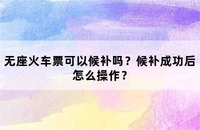 无座火车票可以候补吗？候补成功后怎么操作？