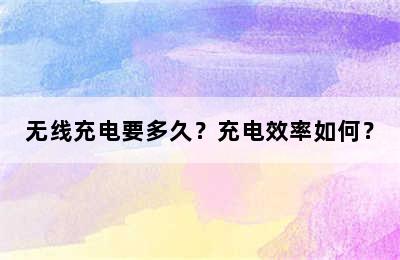 无线充电要多久？充电效率如何？