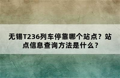 无锡T236列车停靠哪个站点？站点信息查询方法是什么？