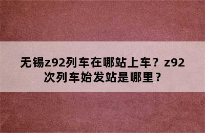 无锡z92列车在哪站上车？z92次列车始发站是哪里？