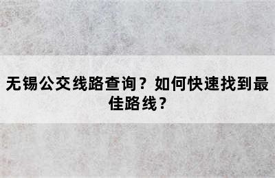 无锡公交线路查询？如何快速找到最佳路线？