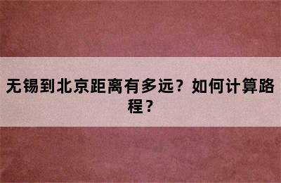 无锡到北京距离有多远？如何计算路程？