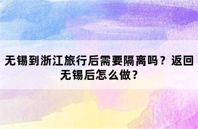 无锡到浙江旅行后需要隔离吗？返回无锡后怎么做？