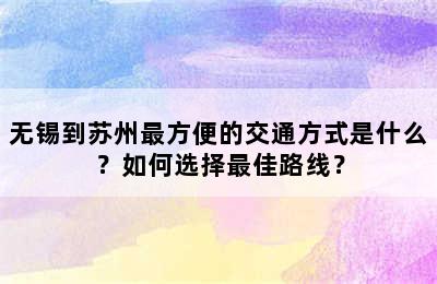 无锡到苏州最方便的交通方式是什么？如何选择最佳路线？